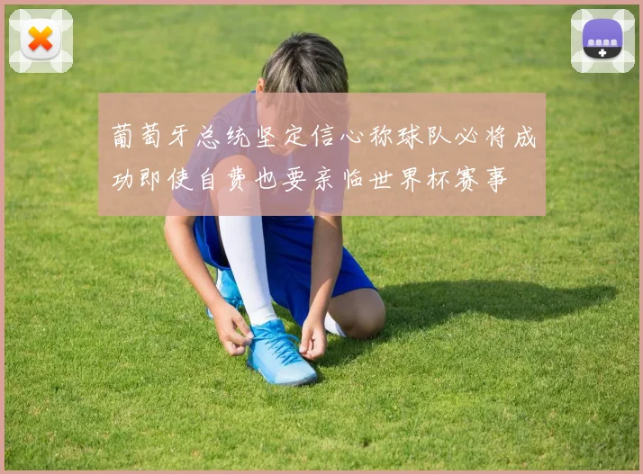 葡萄牙总统坚定信心称球队必将成功即使自费也要亲临世界杯赛事