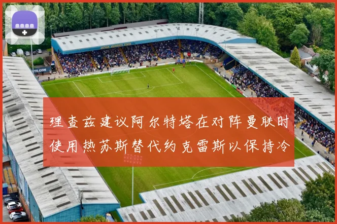 理查兹建议阿尔特塔在对阵曼联时使用热苏斯替代约克雷斯以保持冷静状态