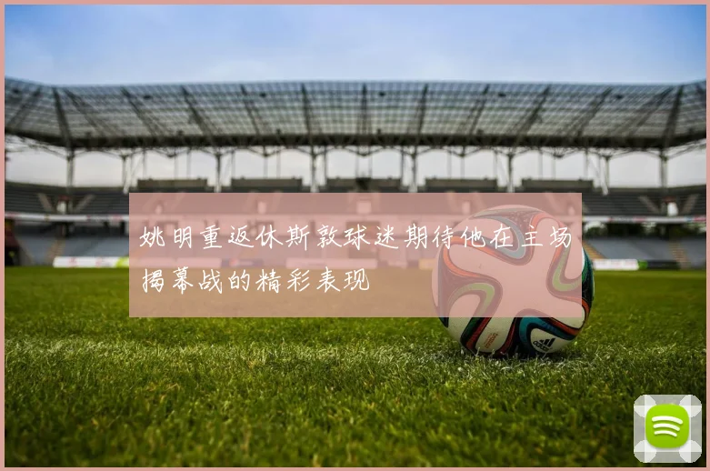 姚明重返休斯敦球迷期待他在主场揭幕战的精彩表现